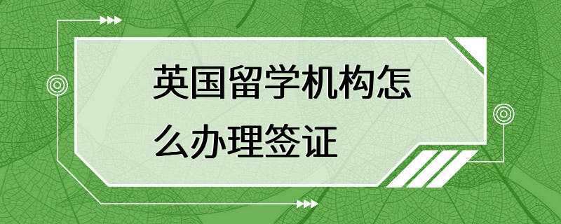 英国留学机构怎么办理签证