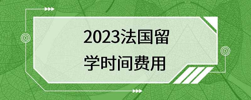 2023法国留学时间费用