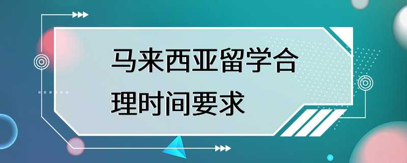 马来西亚留学合理时间要求