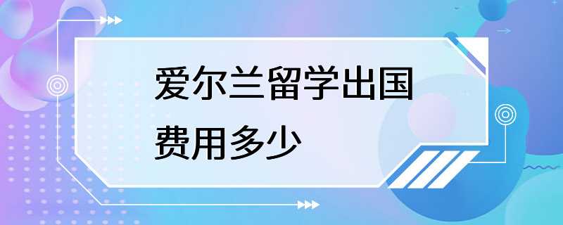 爱尔兰留学出国费用多少