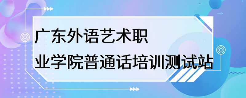 广东外语艺术职业学院普通话培训测试站