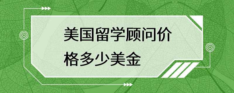 美国留学顾问价格多少美金