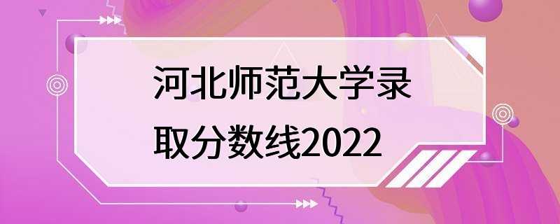 河北师范大学录取分数线2022