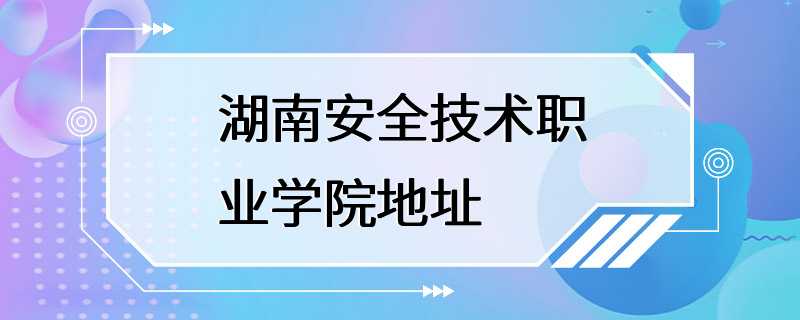 湖南安全技术职业学院地址