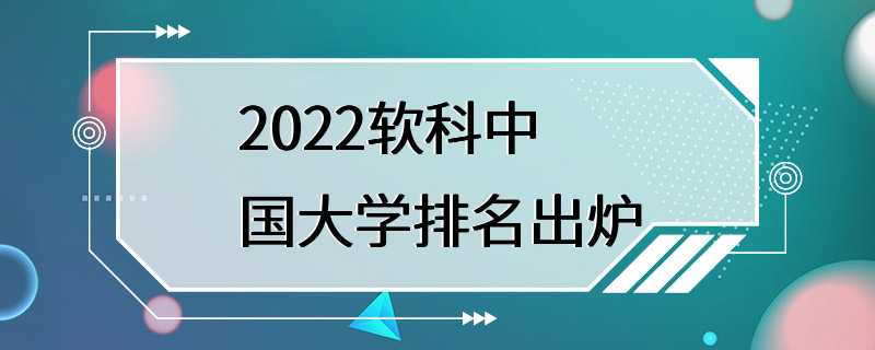 2022软科中国大学排名出炉