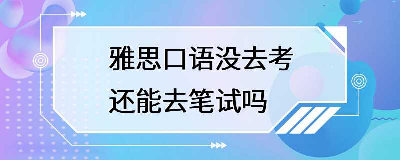 雅思口语没去考还能去笔试吗