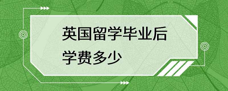 英国留学毕业后学费多少