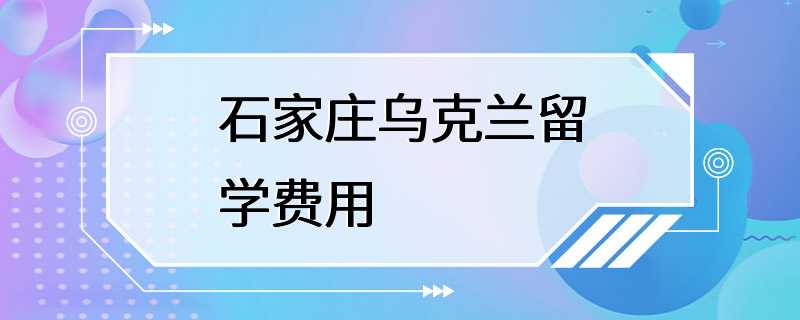 石家庄乌克兰留学费用