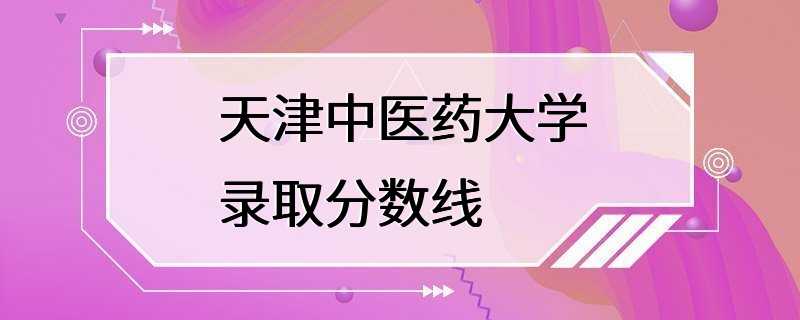 天津中医药大学录取分数线