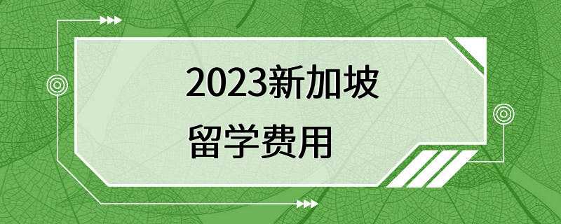 2023新加坡留学费用