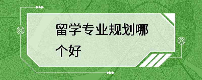 留学专业规划哪个好