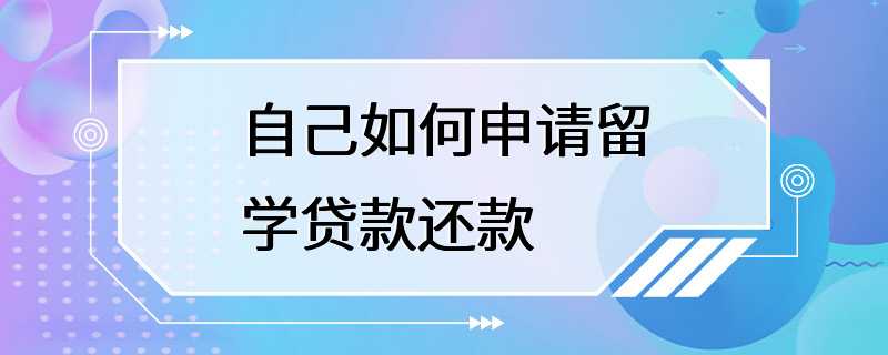 自己如何申请留学贷款还款