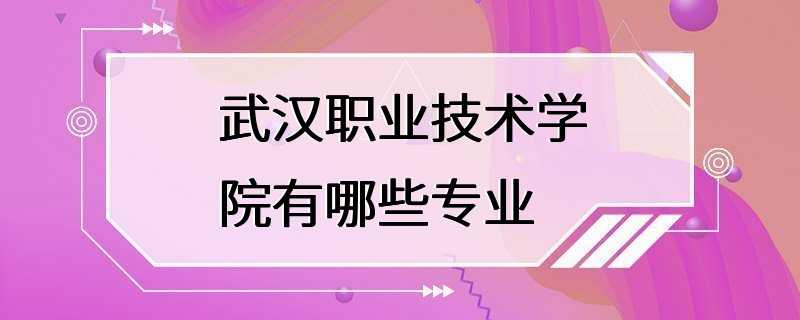 武汉职业技术学院有哪些专业