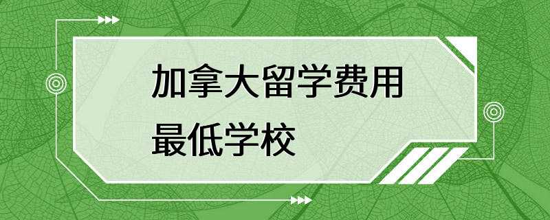 加拿大留学费用最低学校