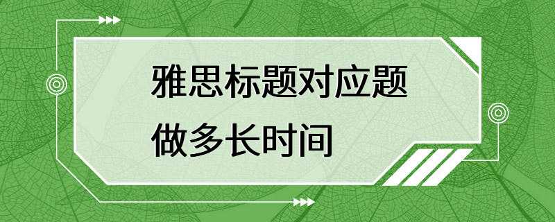 雅思标题对应题做多长时间