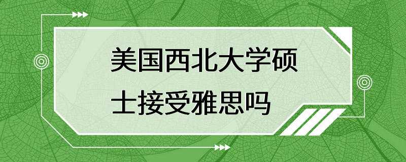 美国西北大学硕士接受雅思吗