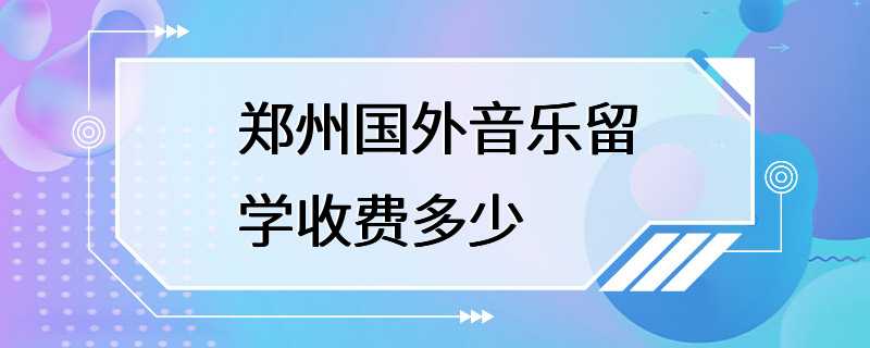 郑州国外音乐留学收费多少