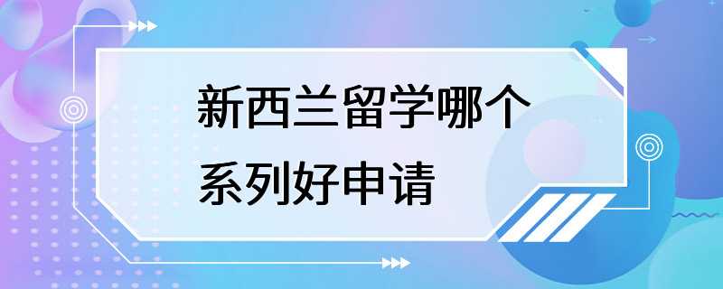 新西兰留学哪个系列好申请