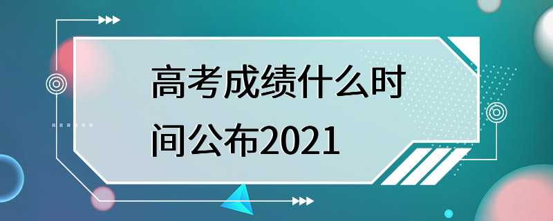 高考成绩什么时间公布2021