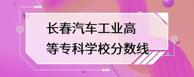 长春汽车工业高等专科学校分数线