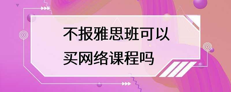 不报雅思班可以买网络课程吗