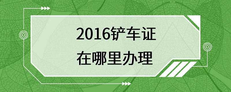 2016铲车证在哪里办理