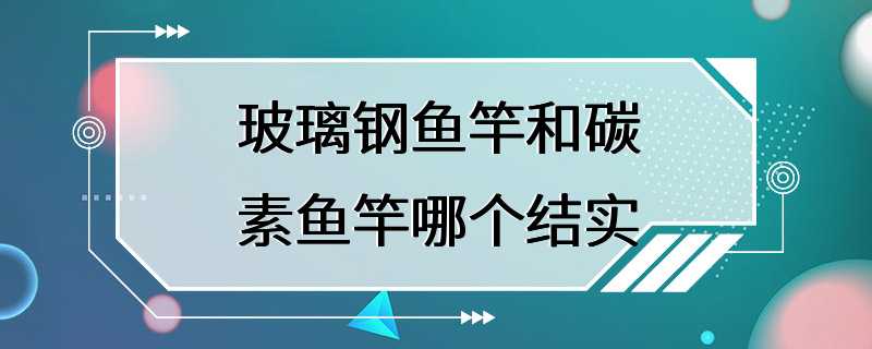 玻璃钢鱼竿和碳素鱼竿哪个结实