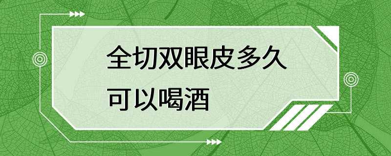 全切双眼皮多久可以喝酒