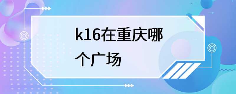 k16在重庆哪个广场