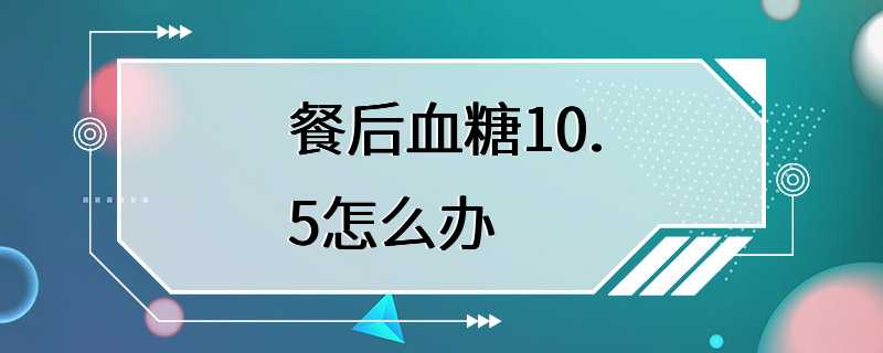 餐后血糖10.5怎么办