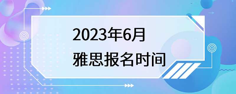 2023年6月雅思报名时间