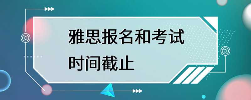 雅思报名和考试时间截止