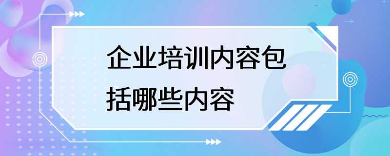 企业培训内容包括哪些内容