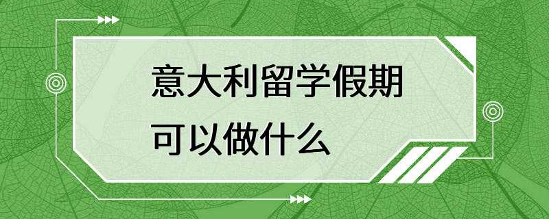 意大利留学假期可以做什么