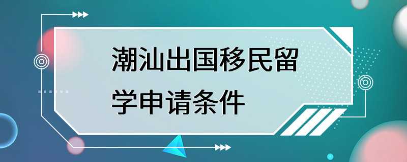 潮汕出国移民留学申请条件