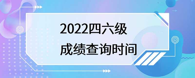 2022四六级成绩查询时间