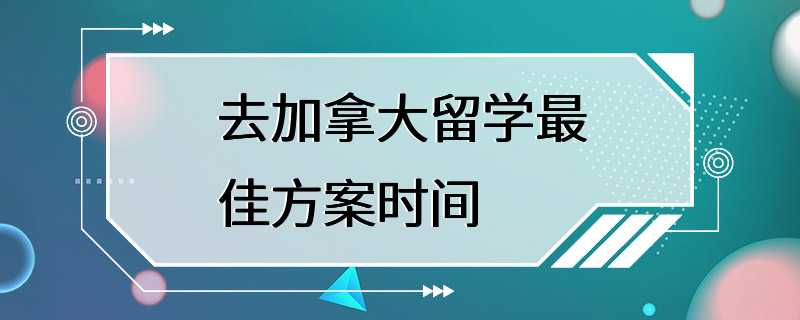 去加拿大留学最佳方案时间