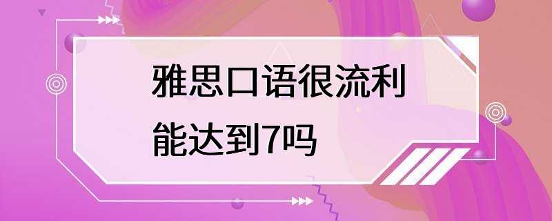 雅思口语很流利能达到7吗