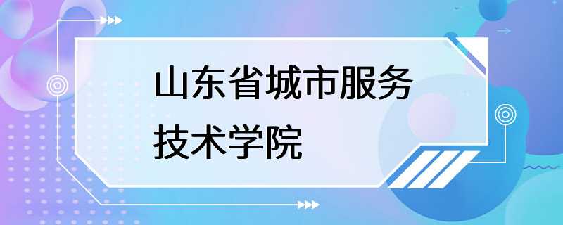 山东省城市服务技术学院