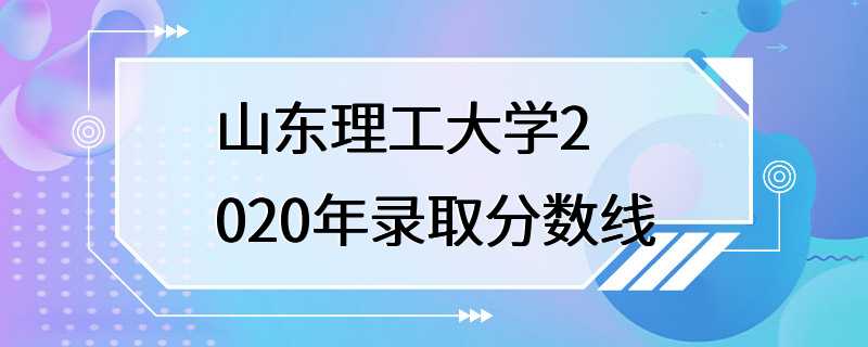 山东理工大学2020年录取分数线