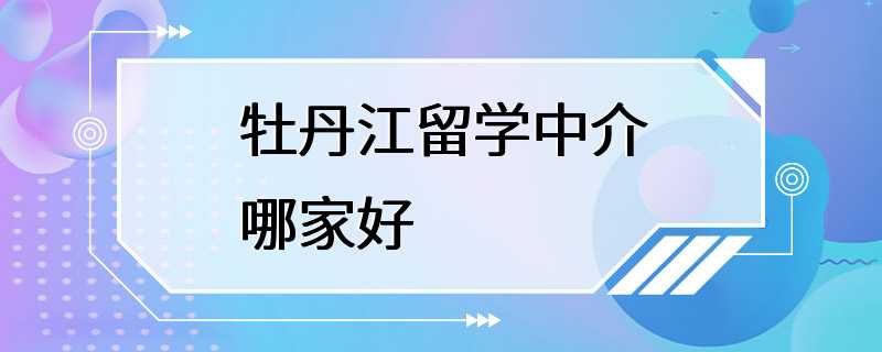 牡丹江留学中介哪家好