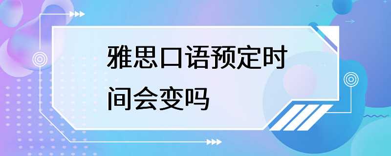 雅思口语预定时间会变吗