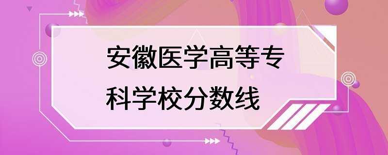 安徽医学高等专科学校分数线