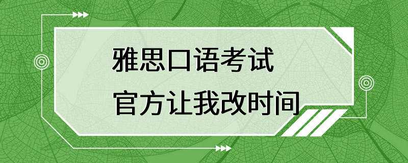 雅思口语考试 官方让我改时间