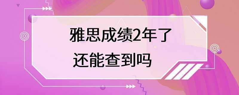 雅思成绩2年了 还能查到吗