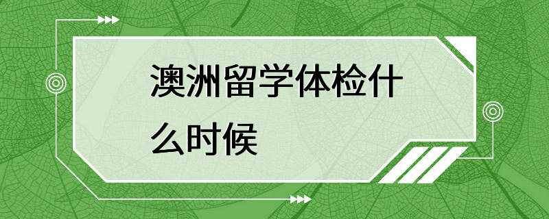 澳洲留学体检什么时候