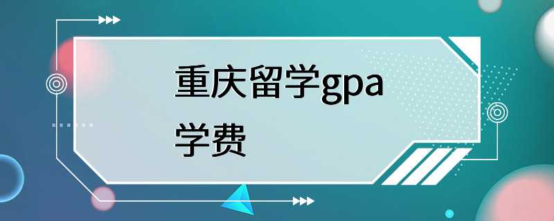 重庆留学gpa学费