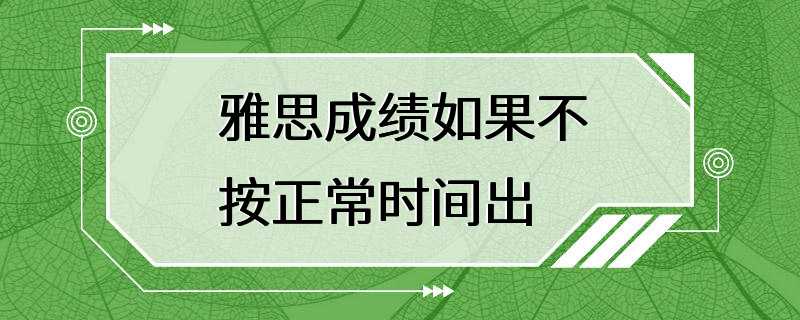 雅思成绩如果不按正常时间出