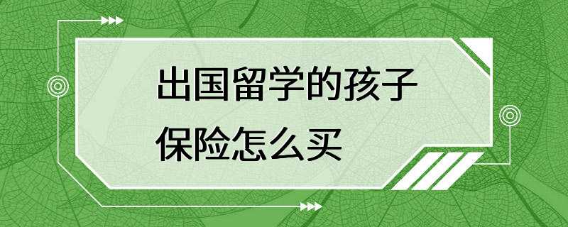 出国留学的孩子保险怎么买