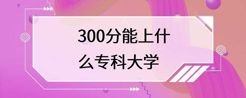 300分能上什么专科大学